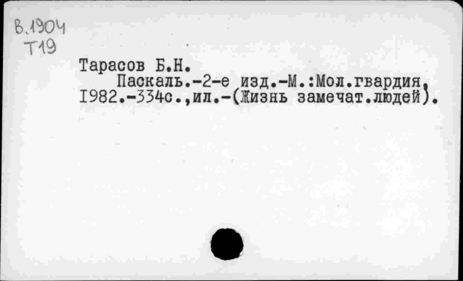 ﻿Тарасов Б.H Паскаль 1982.-354с.
-2-е изд.-М.:Мол.гвардия, ил.-(Жизнь замечат.людей).